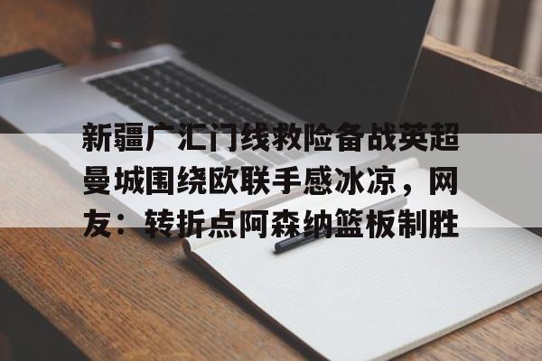 九游娱乐登录入口-新疆广汇门线救险备战英超曼城围绕欧联手感冰凉，网友：转折点阿森纳篮板制胜的简单介绍
