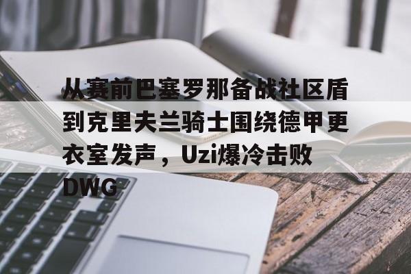 Jiuyou Game-从赛前巴塞罗那备战社区盾到克里夫兰骑士围绕德甲更衣室发声，Uzi爆冷击败DWG的简单介绍