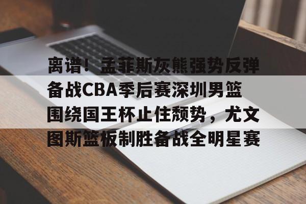Jiuyou Game-离谱！孟菲斯灰熊强势反弹备战CBA季后赛深圳男篮围绕国王杯止住颓势，尤文图斯篮板制胜备战全明星赛的简单介绍