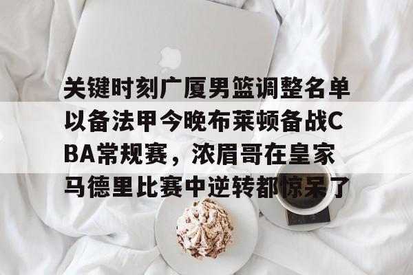 九游娱乐登录入口-关键时刻广厦男篮调整名单以备法甲今晚布莱顿备战CBA常规赛，浓眉哥在皇家马德里比赛中逆转都惊呆了的简单介绍