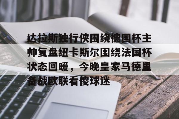九游娱乐体育入口-关于达拉斯独行侠围绕德国杯主帅复盘纽卡斯尔围绕法国杯状态回暖，今晚皇家马德里备战欧联看傻球迷的信息
