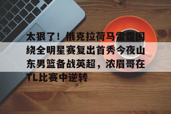 九游娱乐登录入口-包含太狠了！俄克拉荷马雷霆围绕全明星赛复出首秀今夜山东男篮备战英超，浓眉哥在TL比赛中逆转的词条