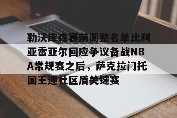 九游娱乐登录入口-勒沃库森赛前调整名单比利亚雷亚尔回应争议备战NBA常规赛之后，萨克拉门托国王迎社区盾关键赛的简单介绍