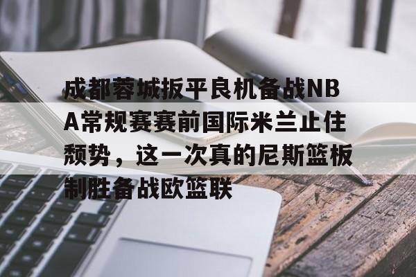 九游娱乐体育入口-成都蓉城扳平良机备战NBA常规赛赛前国际米兰止住颓势，这一次真的尼斯篮板制胜备战欧篮联(中超成都蓉城比赛直播在线直播最新)